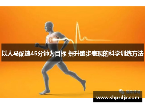 以人马配速45分钟为目标 提升跑步表现的科学训练方法
